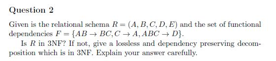 Question 2 Given is the relational schema R= (A, B, C, D, E) and the set of functional dependencies F = {AB → BC,C –→ A, ABC