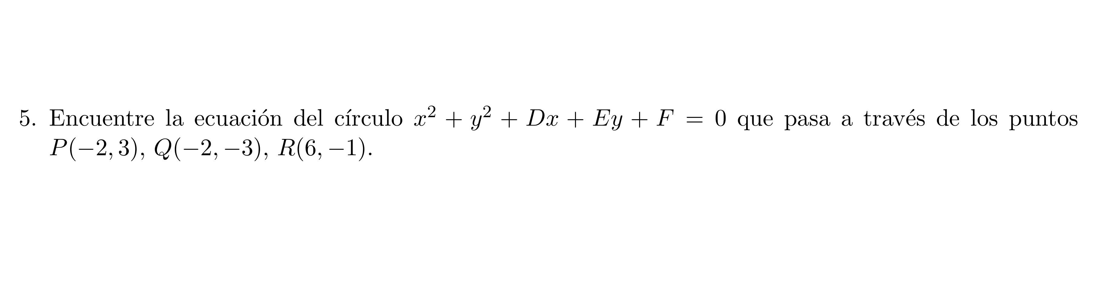 5. Encuentre la ecuación del círculo \( x^{2}+y^{2}+D x+E y+F=0 \) que pasa a través de los puntos \( P(-2,3), Q(-2,-3), R(6,