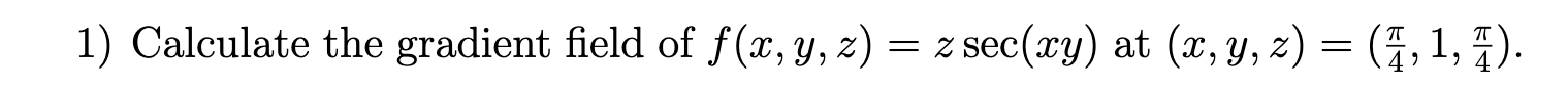 1) Calculate the gradient field of \( f(x, y, z)=z \sec (x y) \) at \( (x, y, z)=\left(\frac{\pi}{4}, 1, \frac{\pi}{4}\right)