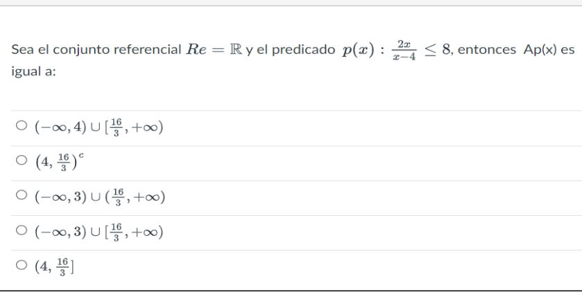 Sea el conjunto referencial \( R e=\mathbb{R} \) y el predicado \( p(x): \frac{2 x}{x-4} \leq 8 \), entonces \( \operatorname