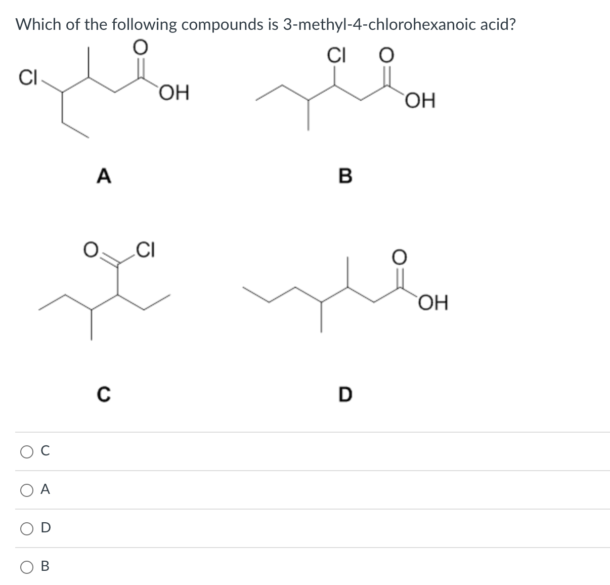 Which of the following compounds is 3-methyl-4-chlorohexanoic acid?
A
B
C
D
C