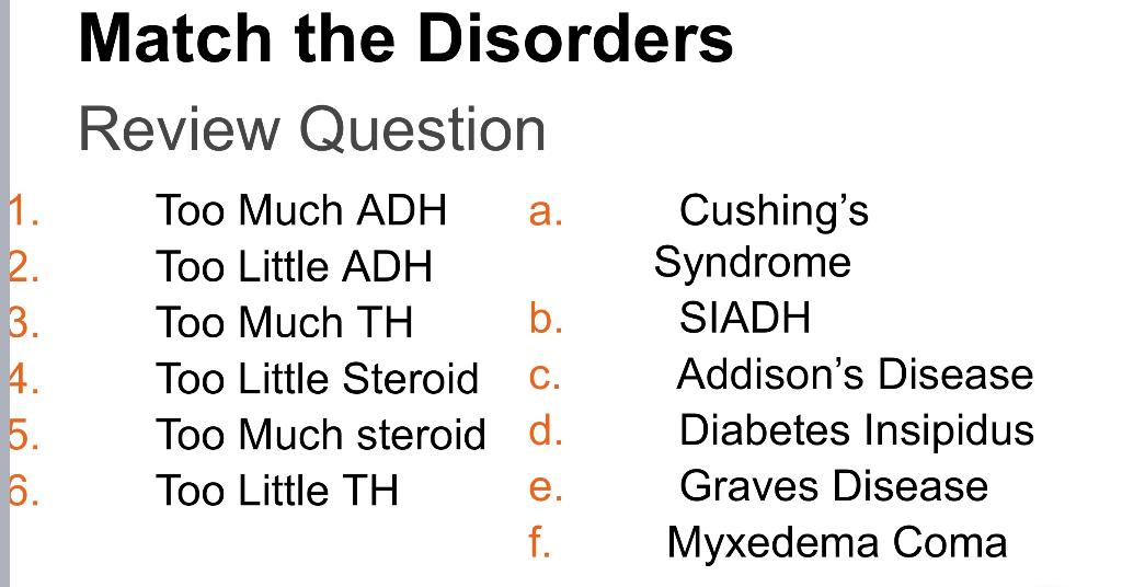 Match the Disorders Review Question 1. 2. 3. 4. 5. 6. Too Much ADH a. Too Little ADH Too Much TH b. Too Little Steroid C. Too