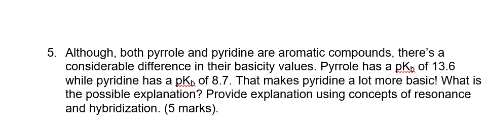 5. Although, both pyrrole and pyridine are aromatic compounds, theres a
considerable difference in their basicity values. Py