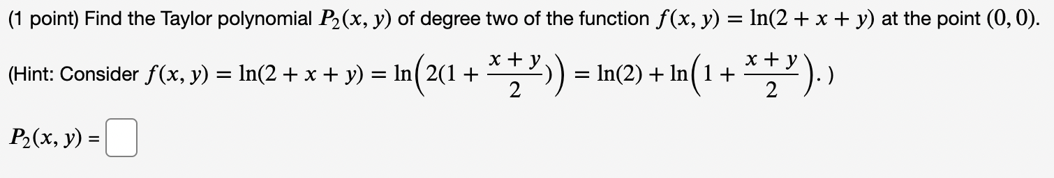 (1 point) Find the Taylor polynomial P2(x, y) of degree two of the function f(x, y) = ln(2 + x + y) at the point (0,0). = + y