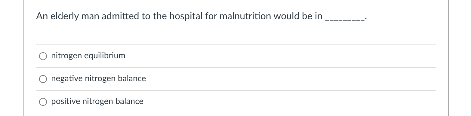 An elderly man admitted to the hospital for malnutrition would be in nitrogen equilibrium o negative nitrogen balance O posit