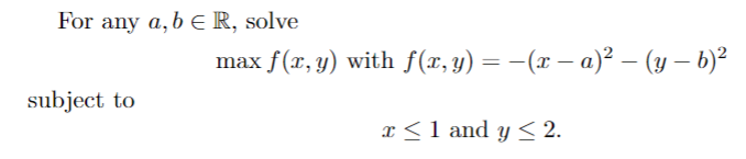 For any \( a, b \in \mathbb{R} \), solve \[ \max f(x, y) \text { with } f(x, y)=-(x-a)^{2}-(y-b)^{2} \] subject to \[ x \leq