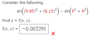 Consider the following. \[ \sin \left((9.85)^{2}+(8.15)^{2}\right)-\sin \left(9^{2}+9^{2}\right) \] Find \( z=f(x, y) \). \[