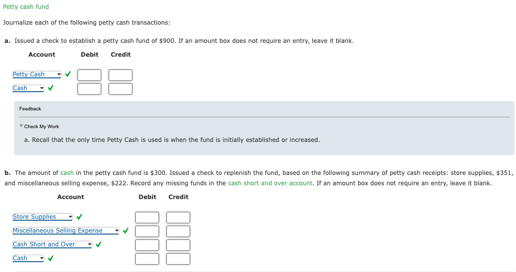 Petty cash fund
Journalize each of the following petty cash transactions:
a. Issued a check to establish a petty cash fund of