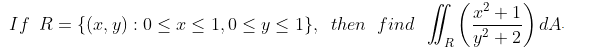 If \( R=\{(x, y): 0 \leq x \leq 1,0 \leq y \leq 1\} \), then find \( \iint_{R}\left(\frac{x^{2}+1}{y^{2}+2}\right) d A \).