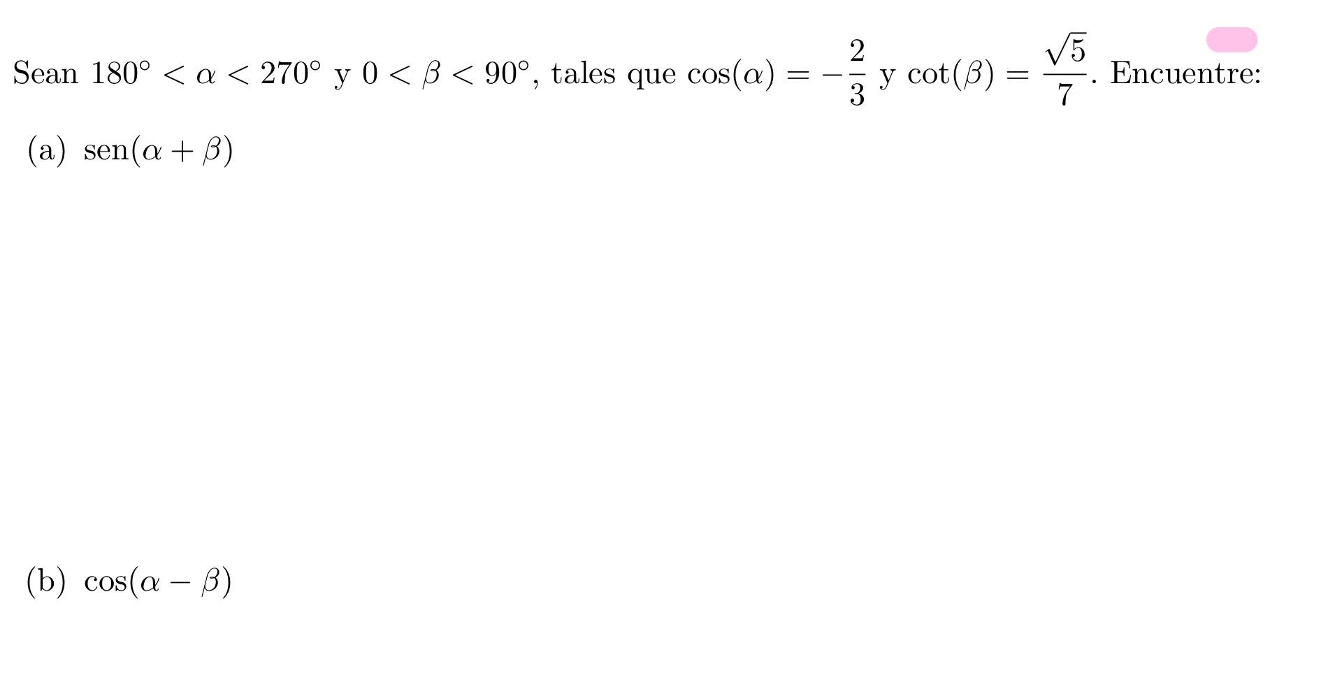 Sean \( 180^{\circ}<\alpha<270^{\circ} \) y \( 0<\beta<90^{\circ} \), tales que \( \cos (\alpha)=-\frac{2}{3} \) y \( \cot (\