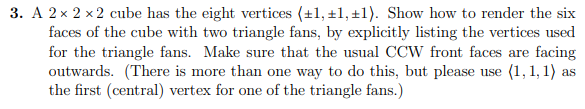 3. A 2 x 2 x 2 cube has the eight vertices (+1, +1, +1). Show how to render the six faces of the cube with two triangle fans,
