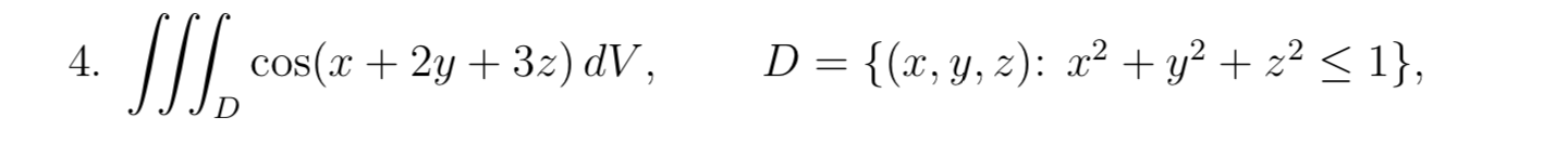 4. SL cos(x + 2y + 32) dV, D = {(x, y, z): x2 + y2 + x2 <1}, =