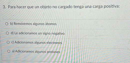 3. Para hacer que un objeto no cargado tenga una carga positiva: Ob) Removemos algunos átomos O d) Le adicionamos un signo ne