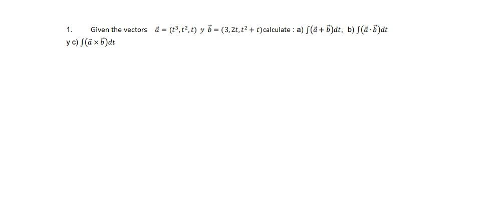 1. Given the vectors a = (t³,t², t) y b= (3,2t, t² + t) calculate: a) f(a+b)dt, b) f(a.b)dt y c) f(äxb)dt