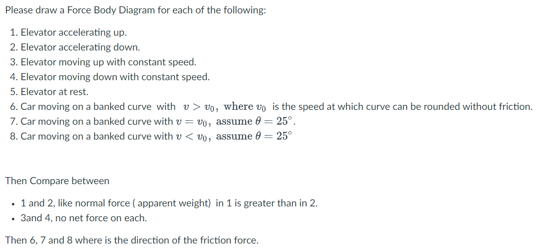 Please draw a Force Body Diagram for each of the following:
1. Elevator accelerating up.
2. Elevator accelerating down.
3. El