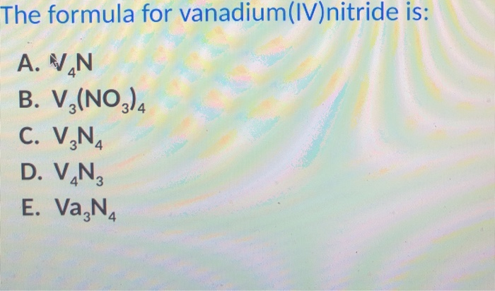 Solved The formula for vanadium (IV)nitride is: A. NAN B. | Chegg.com