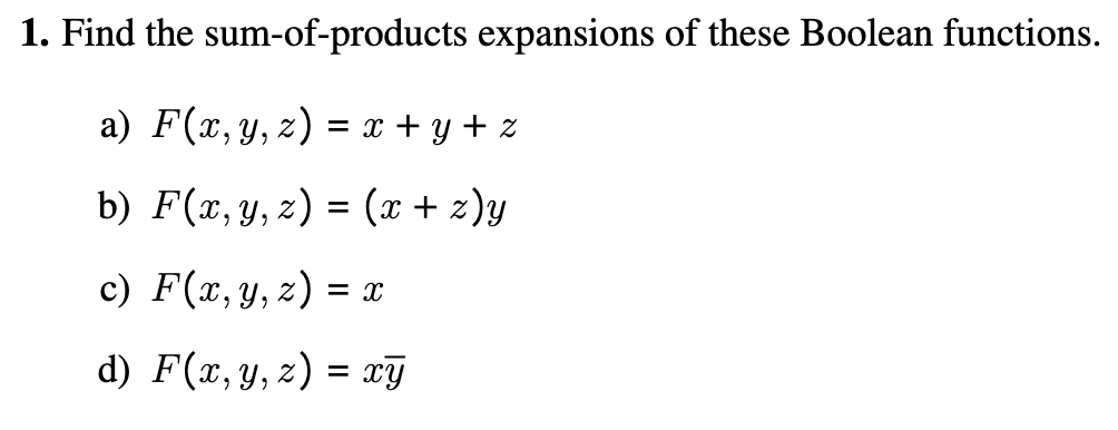 1. Find the sum-of-products expansions of these Boolean functions. a) \( F(x, y, z)=x+y+z \) b) \( F(x, y, z)=(x+z) y \) c) \