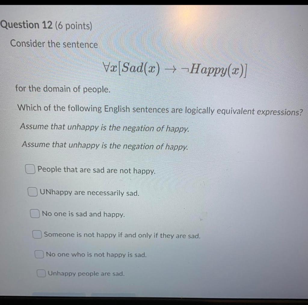 Question 12 (6 points) Consider the sentence Væ[Sad(x) — Happy(x)] for the domain of people. Which of the following English s