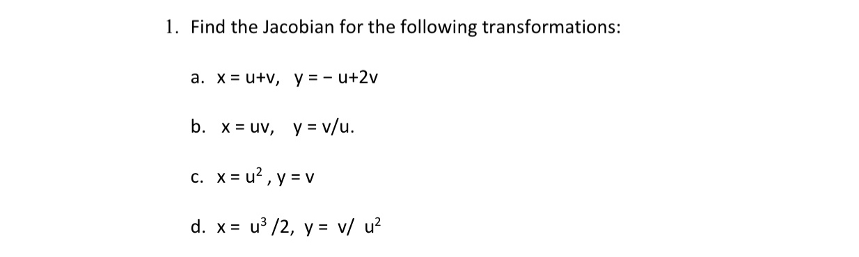 1. Find the Jacobian for the following transformations: a. \( x=u+v, \quad y=-u+2 v \) b. \( x=u v, \quad y=v / u \). c. \( x