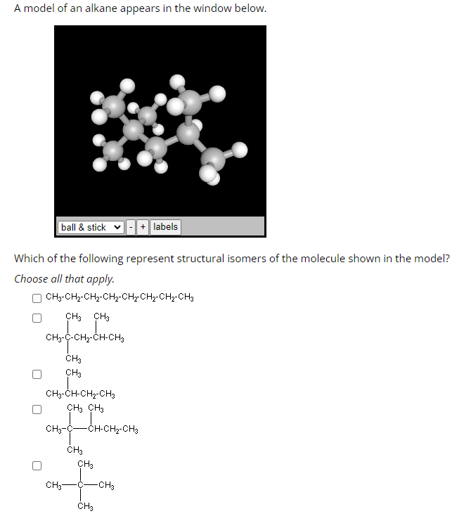 A model of an alkane appears in the window below.
Which of the following represent structural isomers of the molecule shown i