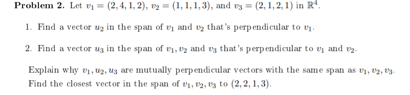 =
Problem 2. Let vi (2,4, 1, 2), v2 = (1, 1, 1, 3), and V3 = (2, 1, 2, 1) in R4.
1. Find a vector uz in the span of vi and v2