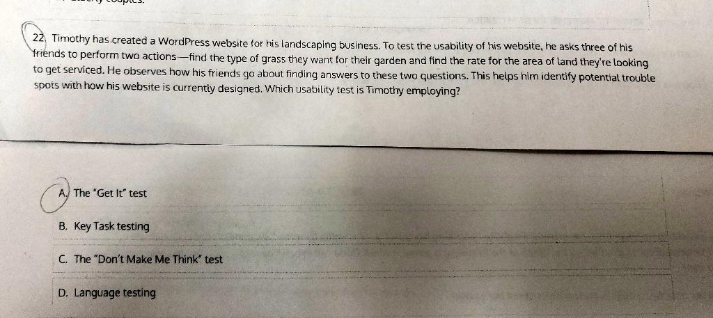 22 Timothy has created a WordPress website for his landscaping business. To test the usability of his website, he asks three 