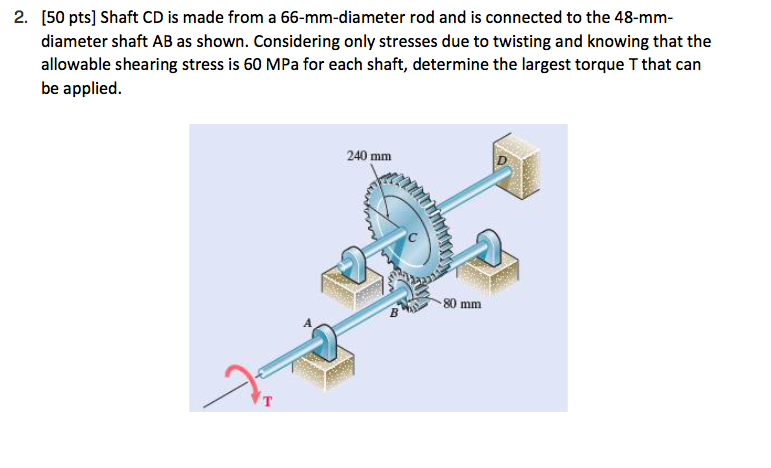 2. [50 pts] Shaft CD is made from a 66-mm-diameter rod and is connected to the 48-mm-
diameter shaft AB as shown. Considering