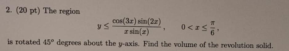 2. (20 pt) The region \[ y \leq \frac{\cos (3 x) \sin (2 x)}{x \sin (x)}, \quad 0<x \leq \frac{\pi}{6}, \] is rotated \( 45^{