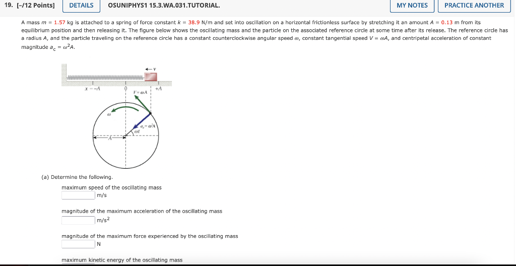 magnitude \( a_{c}=\omega^{2} A \)
(a) Determine the following.
maximum speed of the oscillating mass
\( \mathrm{m} / \mathrm