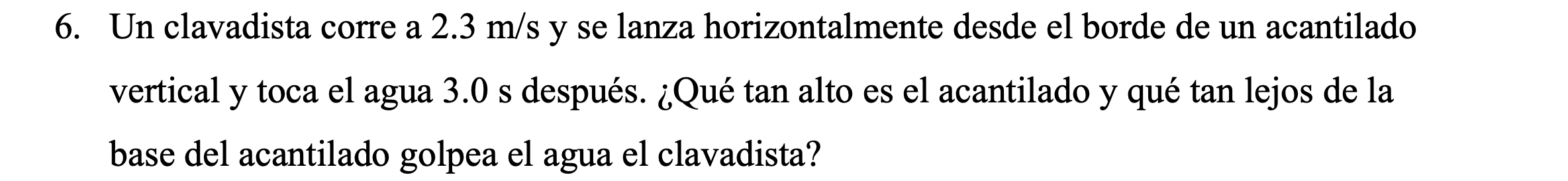 Un clavadista corre a \( 2.3 \mathrm{~m} / \mathrm{s} \) y se lanza horizontalmente desde el borde de un acantilado vertical