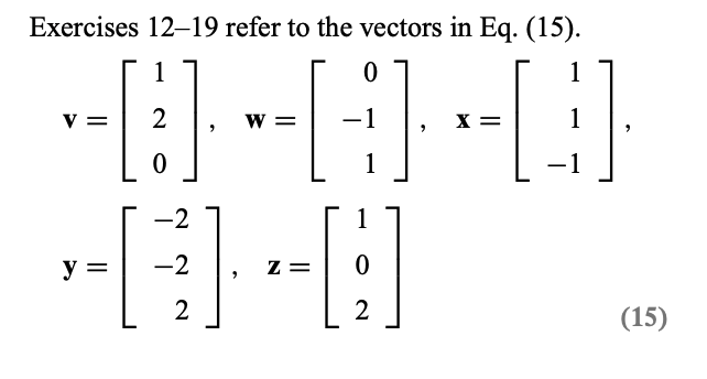 Exercises 12-19 refer to the vectors in Eq. (15).
\[
\begin{array}{l}
\mathbf{v}=\left[\begin{array}{l}
1 \\
2 \\
0
\end{arra