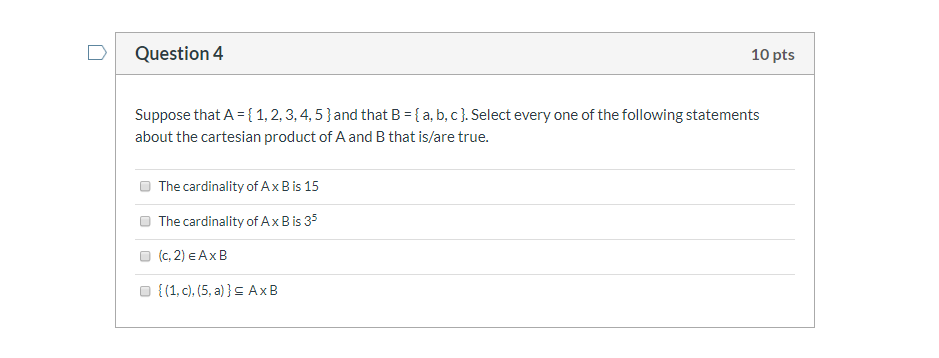 Question 4 10 pts Suppose that A = {1,2,3,4,5}and that B {a, b, c]. Select every one of the following statements about the ca