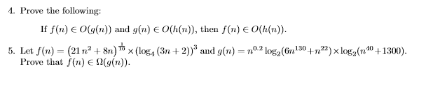 4. Prove the following: If f(n) € 0(g(n)) and g(n) € O(h(n)), then f(n) € O(h(n)). 5. Let f(n) = (21 n° +8n) x (log (3n+2)) a