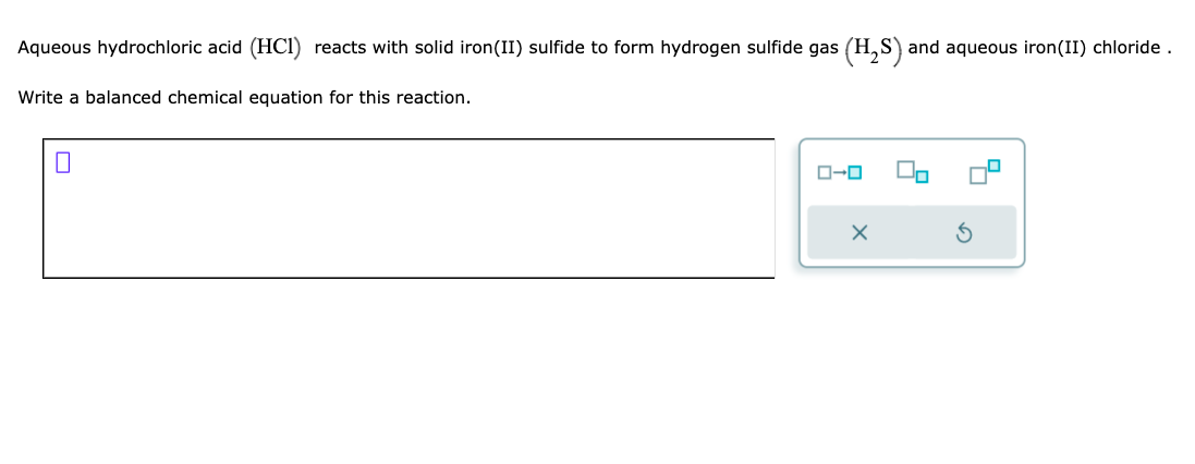 Aqueous hydrochloric acid ( \( \mathrm{HCl}) \) reacts with solid iron(II) sulfide to form hydrogen sulfide gas \( \left(\mat