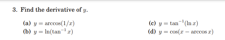 3. Find the derivative of \( y \). (a) \( y=\arccos (1 / x) \) (c) \( y=\tan ^{-1}(\ln x) \) (b) \( y=\ln \left(\tan ^{-1} x\