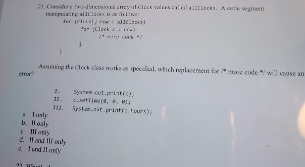 21. Consider a two-dimensional array of Clock values called allclocks. A code segment manipulating all clocks is as follows: