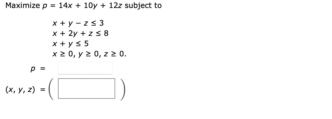 \( \begin{aligned} p= & 14 x+10 y+12 z \\ & x+y-z \leq 3 \\ & x+2 y+z \leq 8 \\ & x+y \leq 5 \\ & x \geq 0, y \geq 0, z \geq