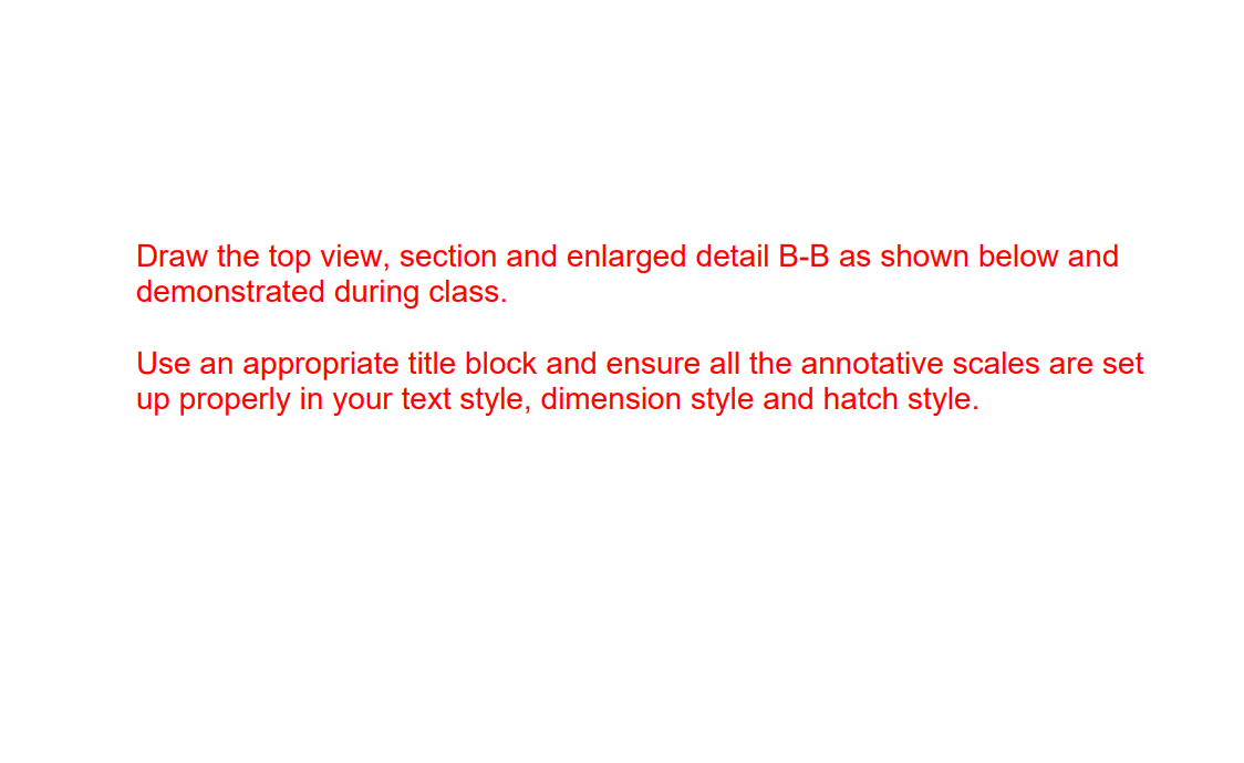 Draw the top view, section and enlarged detail B-B as shown below and demonstrated during class.

Use an appropriate title bl