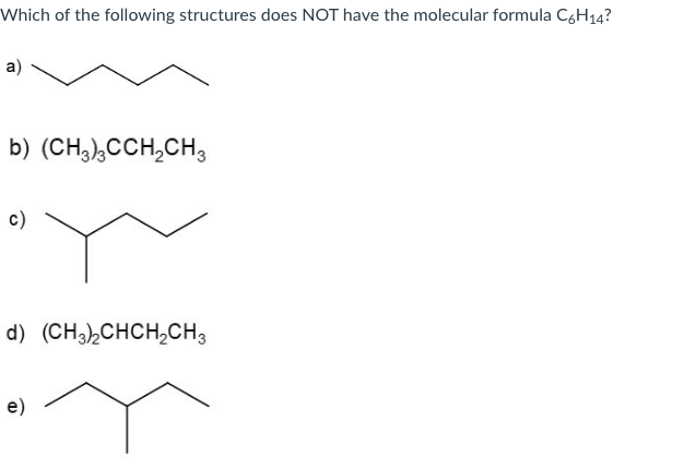 Which of the following structures does NOT have the molecular formula C6H14?
a)
b) (CH3)3CCH?CH3
c)
d) (CH3)?CHCH?CH3
m
e)