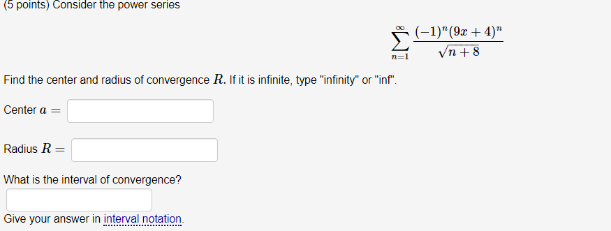 (5 points) Consider the power series
\[
\sum_{n=1}^{\infty} \frac{(-1)^{n}(9 x+4)^{n}}{\sqrt{n+8}}
\]
Find the center and rad