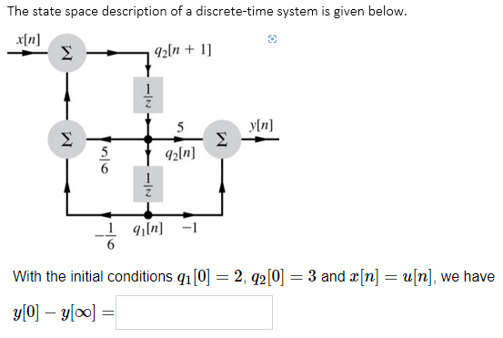 The state space description of a discrete-time system is given below.
With the initial conditions \( q_{1}[0]=2, q_{2}[0]=3 \