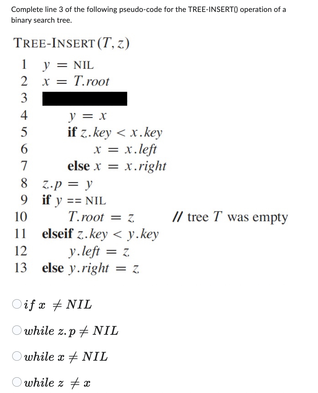 Complete line 3 of the following pseudo-code for the TREE-INSERT() operation of a binary search tree. TREE-InsERT \( (T, z)