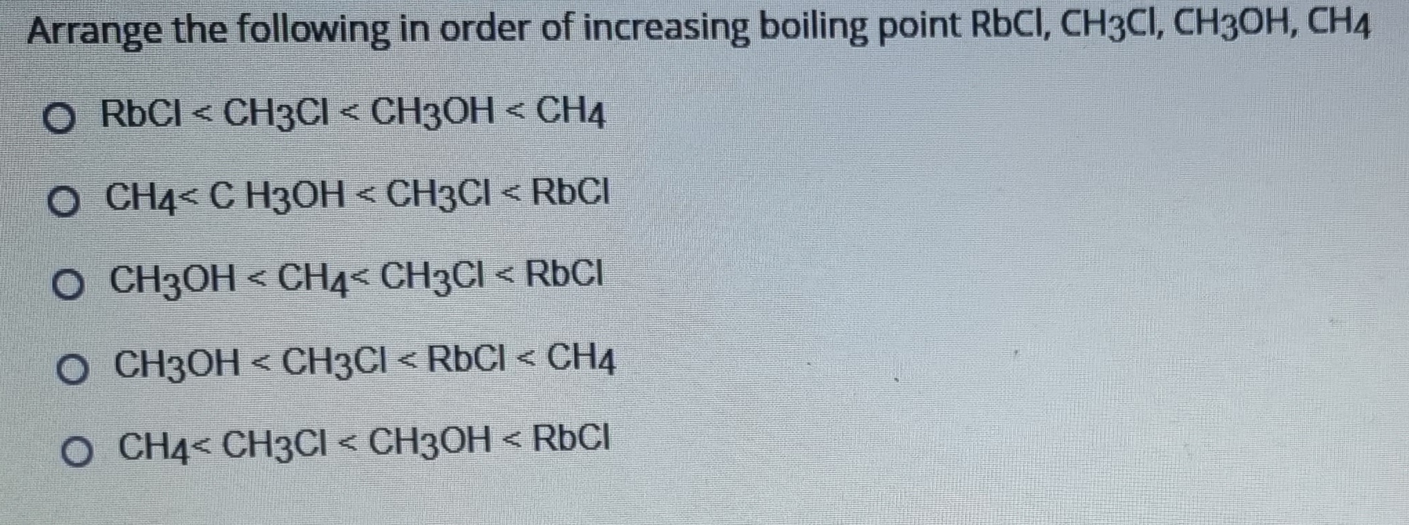 \( \begin{array}{l}\mathrm{RbCl}<\mathrm{CH}_{3} \mathrm{Cl}<\mathrm{CH}_{3} \mathrm{OH}<\mathrm{CH}_{4} \\ \mathrm{CH}_{4}<\