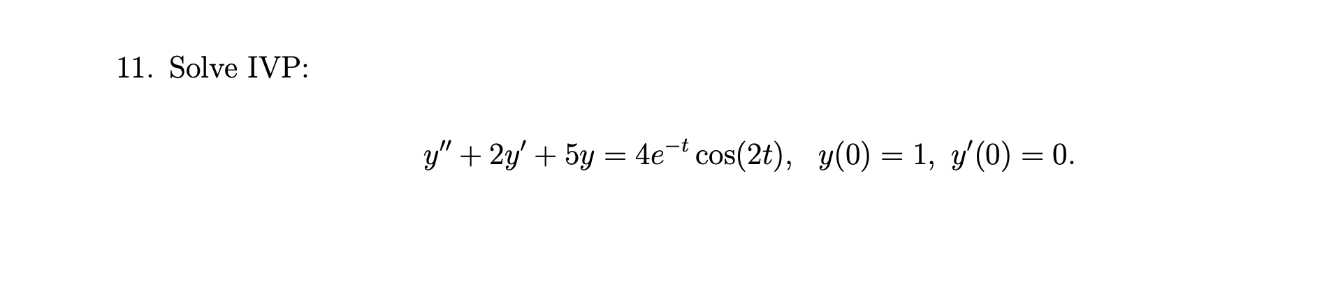 11. Solve IVP: \[ y^{\prime \prime}+2 y^{\prime}+5 y=4 e^{-t} \cos (2 t), \quad y(0)=1, y^{\prime}(0)=0 \]