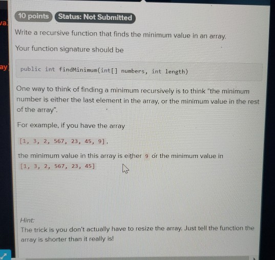 10 points Status: Not Submitted Ja Write a recursive function that finds the minimum value in an array. Your function signatu