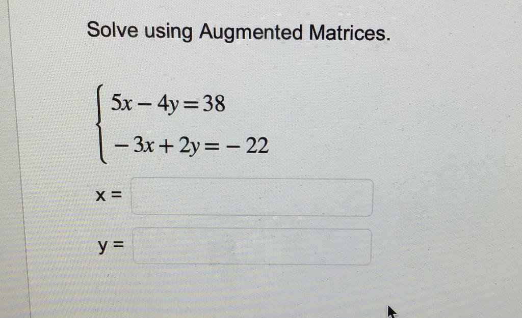 Solve using Augmented Matrices. \[ \left\{\begin{array}{l} 5 x-4 y=38 \\ -3 x+2 y=-22 \end{array}\right. \]