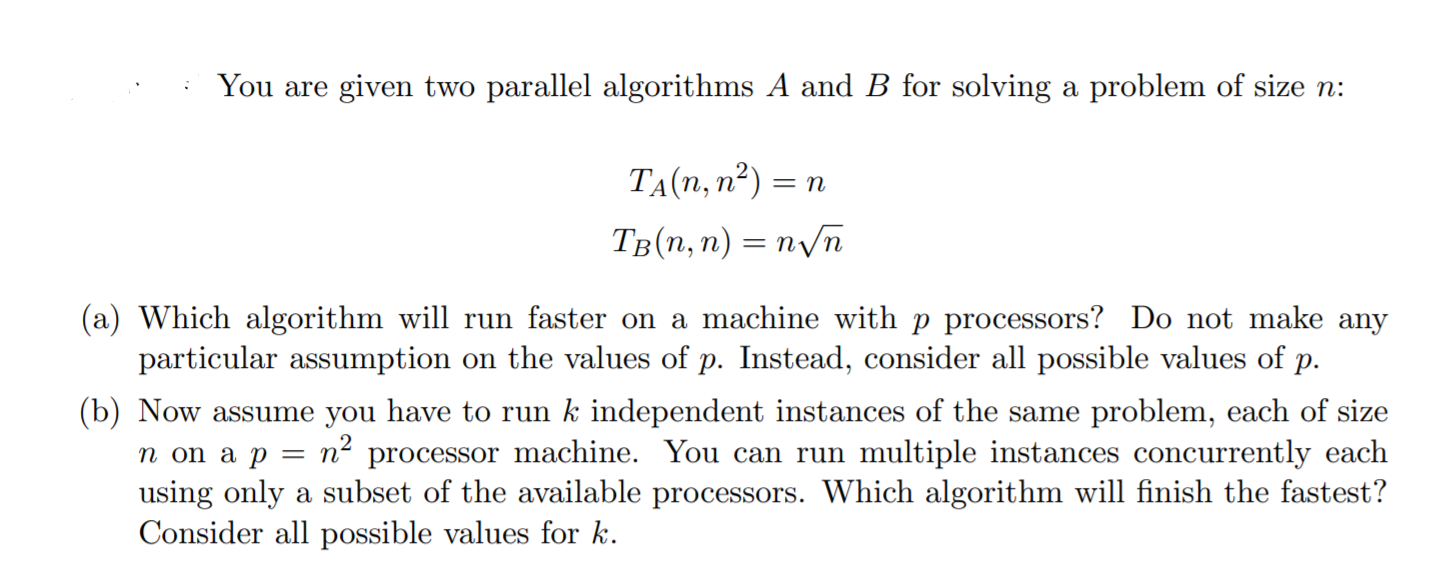 You are given two parallel algorithms A and B for solving a problem of size n: ТА(п, п?) %3D п Тв (п, п) %— пуп (a) Which alg
