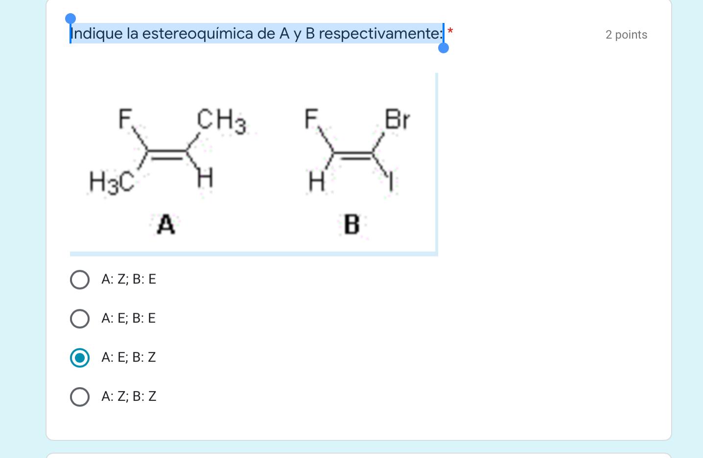 ndique la estereoquímica de A y B respectivamente: * y 2 points CH3 F Br H3C H A В B A: Z; B: E A: E; B: E A: E; B: Z A: Z; B