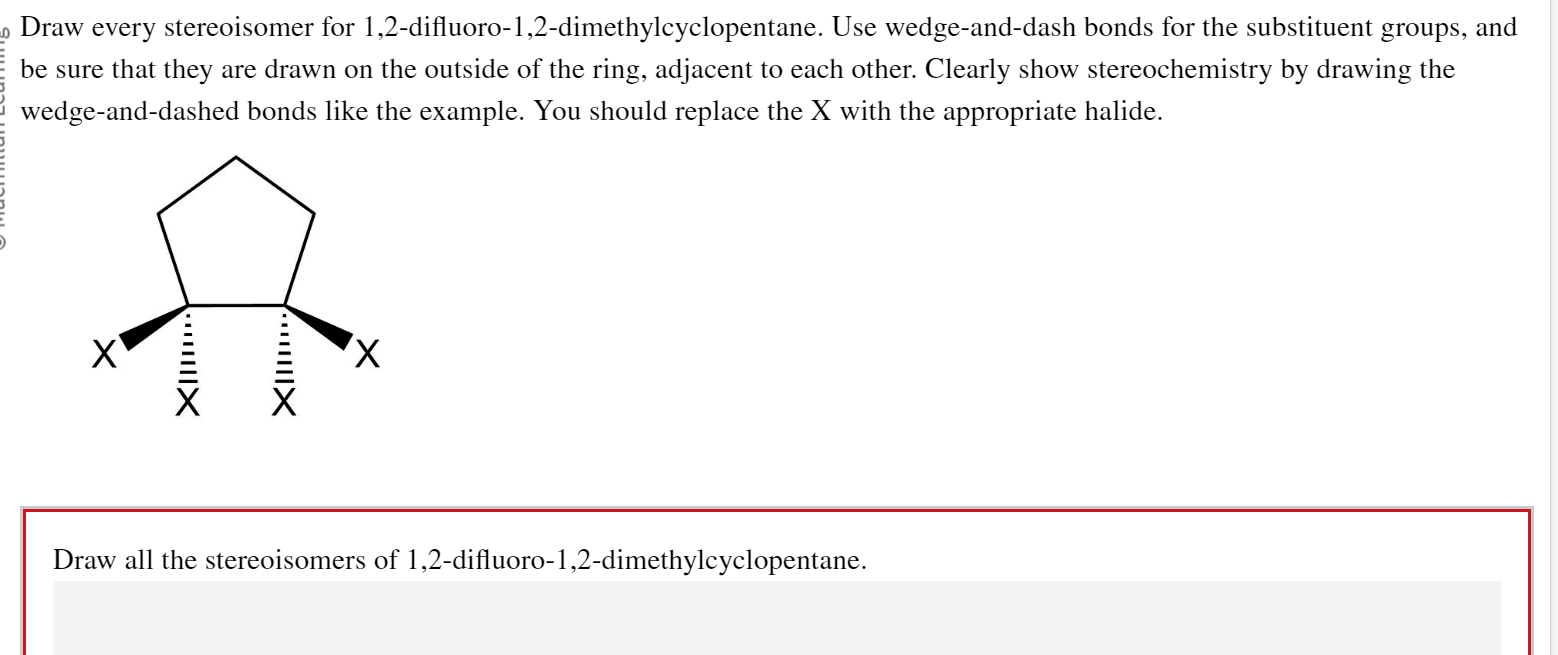 Draw every stereoisomer for 1,2-difluoro-1,2-dimethylcyclopentane. Use wedge-and-dash bonds for the substituent groups, and b