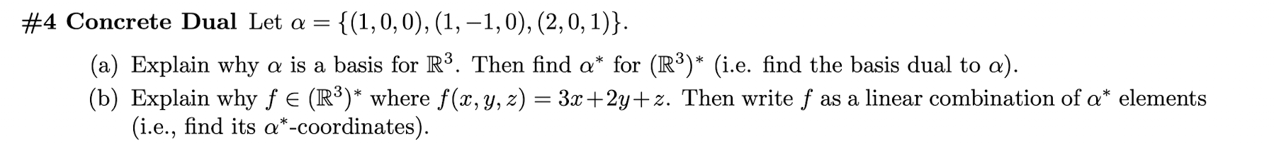 #4 Concrete Dual Let \( \alpha=\{(1,0,0),(1,-1,0),(2,0,1)\} \).
(a) Explain why \( \alpha \) is a basis for \( \mathbb{R}^{3}